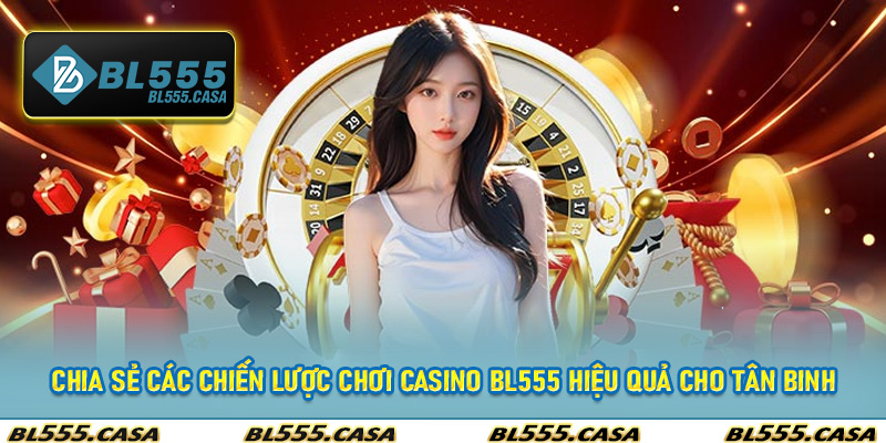 Chia sẻ các chiến lược chơi casino bl555 hiệu quả cho tân binh